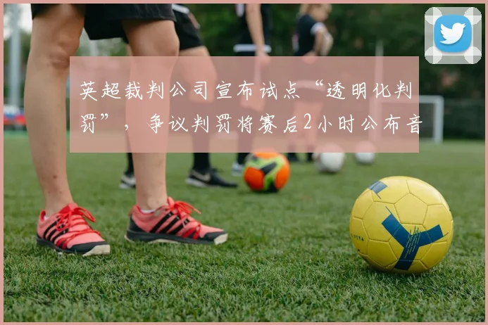 英超裁判公司宣布试点“透明化判罚”，争议判罚将赛后2小时公布音频