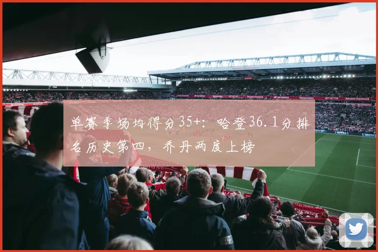 单赛季场均得分35+：哈登36.1分排名历史第四，乔丹两度上榜