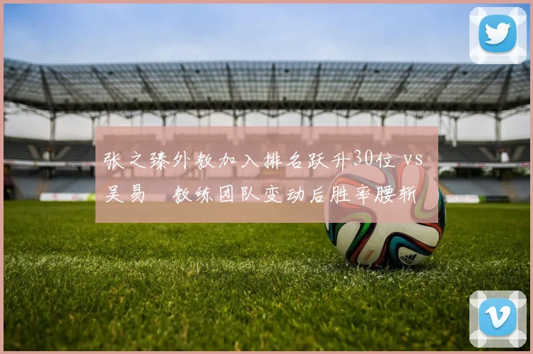 张之臻外教加入排名跃升30位 vs 吴易昺教练团队变动后胜率腰斩