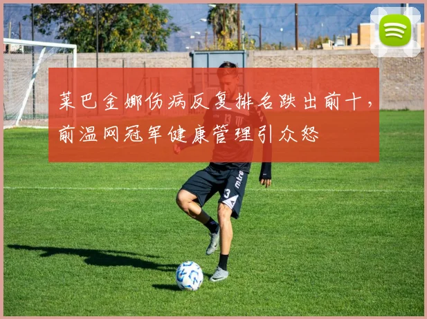 莱巴金娜伤病反复排名跌出前十,前温网冠军健康管理引众怒