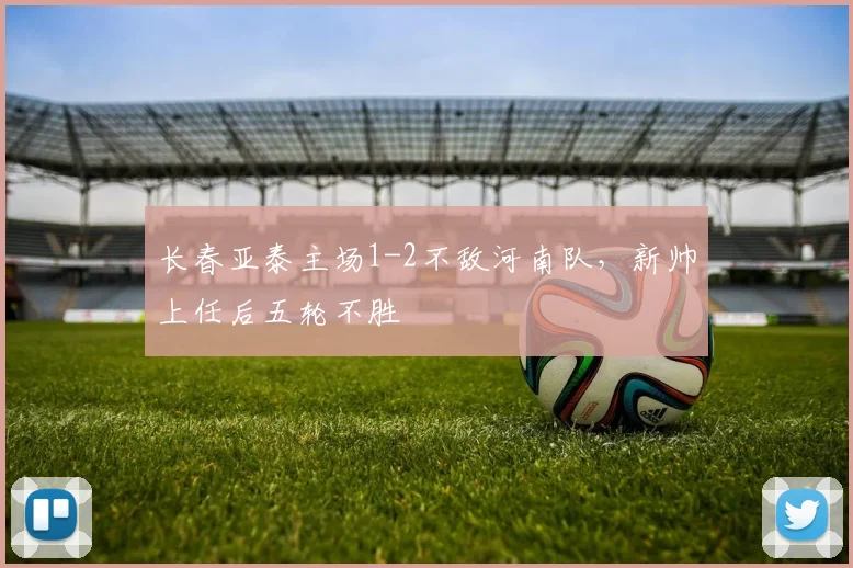 长春亚泰主场1-2不敌河南队,新帅上任后五轮不胜